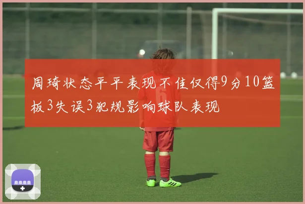 周琦状态平平表现不佳仅得9分10篮板3失误3犯规影响球队表现