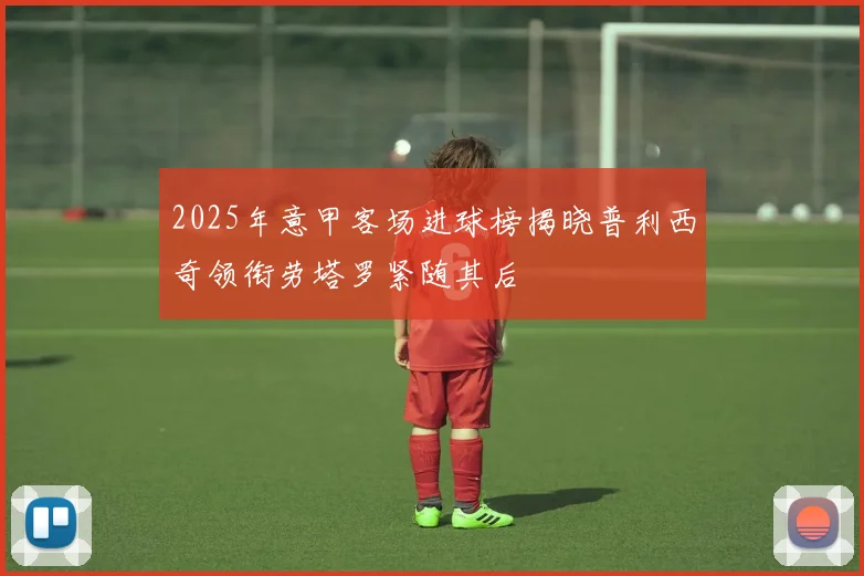 2025年意甲客场进球榜揭晓普利西奇领衔劳塔罗紧随其后