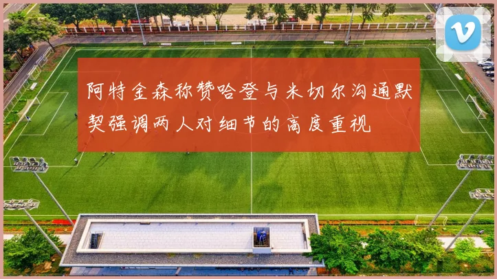 阿特金森称赞哈登与米切尔沟通默契强调两人对细节的高度重视