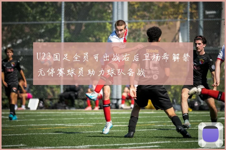 U23国足全员可出战右后卫杨希解禁无停赛球员助力球队备战