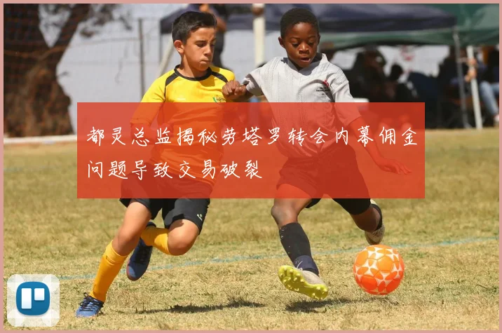 都灵总监揭秘劳塔罗转会内幕佣金问题导致交易破裂