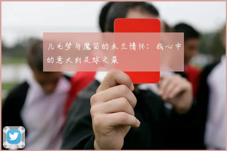 儿毛梦与魔笛的米兰情怀：我心中的意大利足球之最