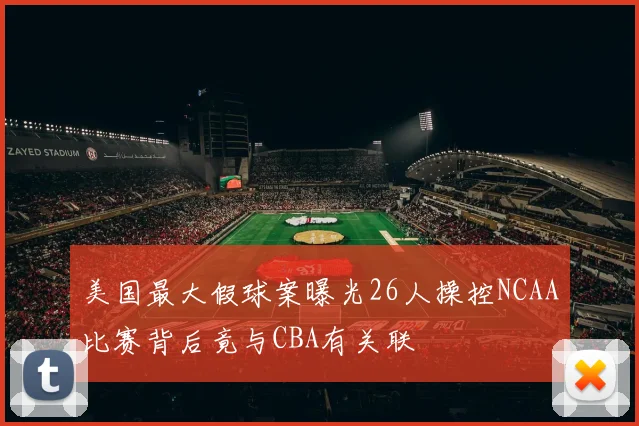 美国最大假球案曝光26人操控NCAA比赛背后竟与CBA有关联