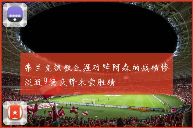 弗兰克执教生涯对阵阿森纳战绩惨淡近9场交锋未尝胜绩