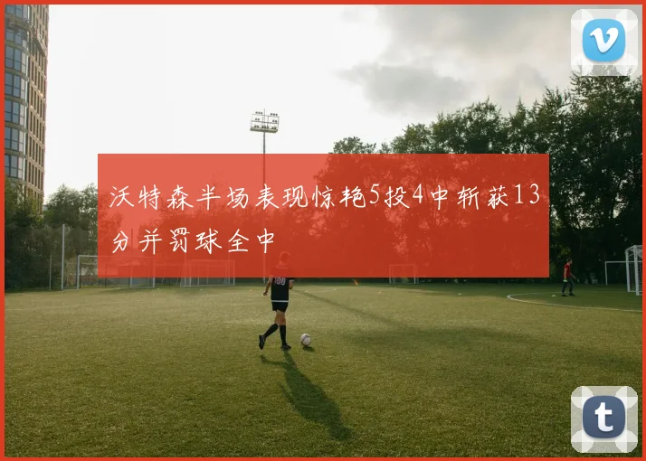 沃特森半场表现惊艳5投4中斩获13分并罚球全中