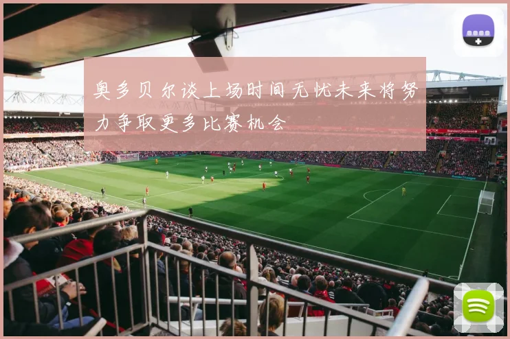 奥多贝尔谈上场时间无忧未来将努力争取更多比赛机会
