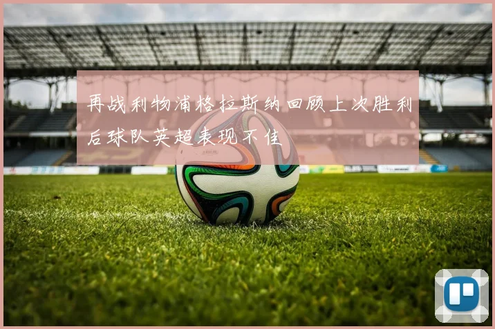 再战利物浦格拉斯纳回顾上次胜利后球队英超表现不佳