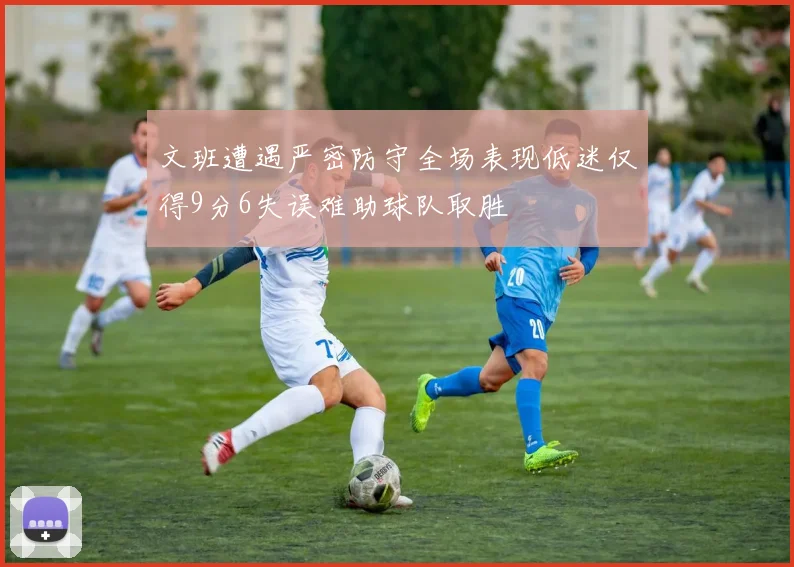 文班遭遇严密防守全场表现低迷仅得9分6失误难助球队取胜