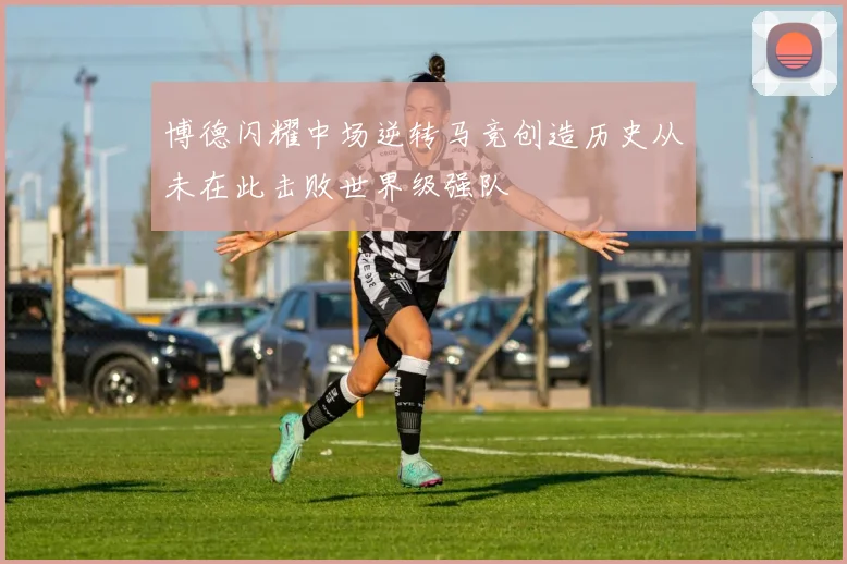 博德闪耀中场逆转马竞创造历史从未在此击败世界级强队