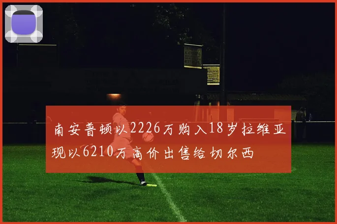 南安普顿以2226万购入18岁拉维亚现以6210万高价出售给切尔西
