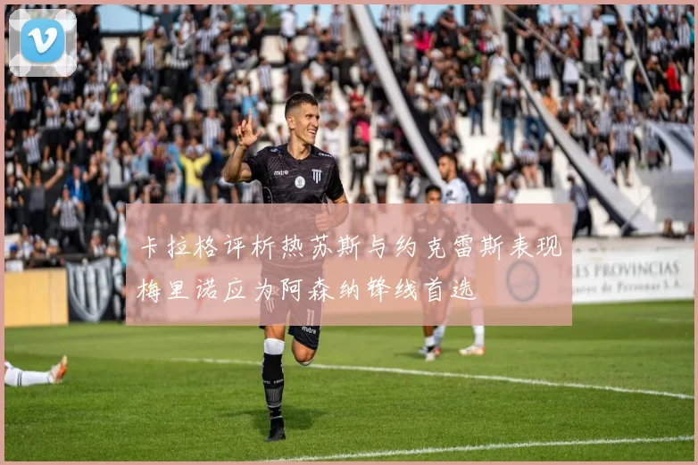 卡拉格评析热苏斯与约克雷斯表现梅里诺应为阿森纳锋线首选