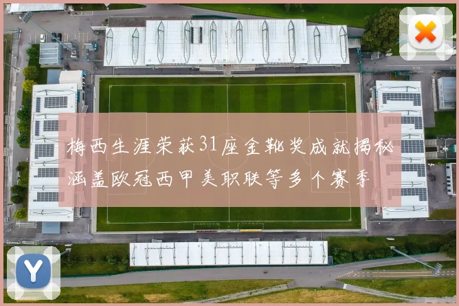 梅西生涯荣获31座金靴奖成就揭秘涵盖欧冠西甲美职联等多个赛季