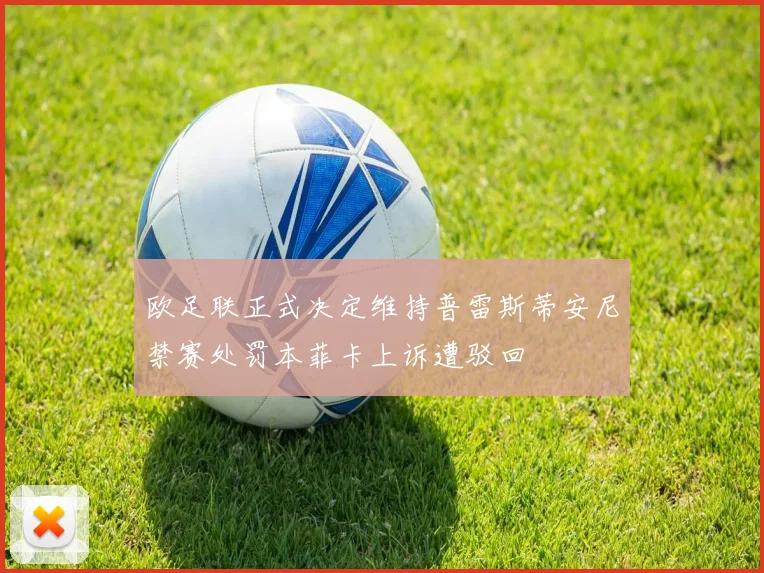 欧足联正式决定维持普雷斯蒂安尼禁赛处罚本菲卡上诉遭驳回