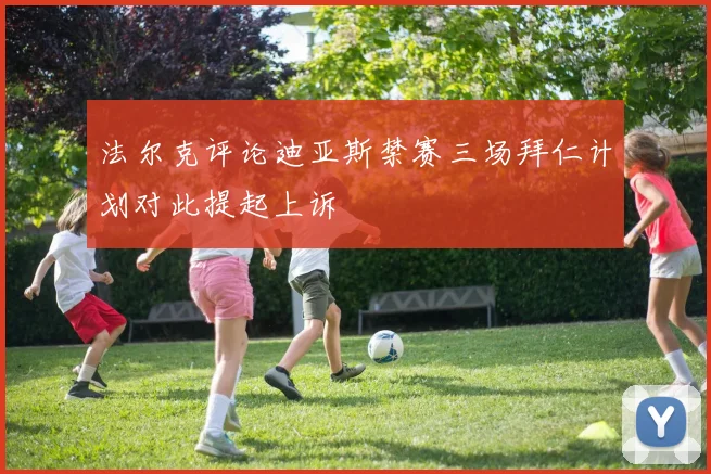 法尔克评论迪亚斯禁赛三场拜仁计划对此提起上诉