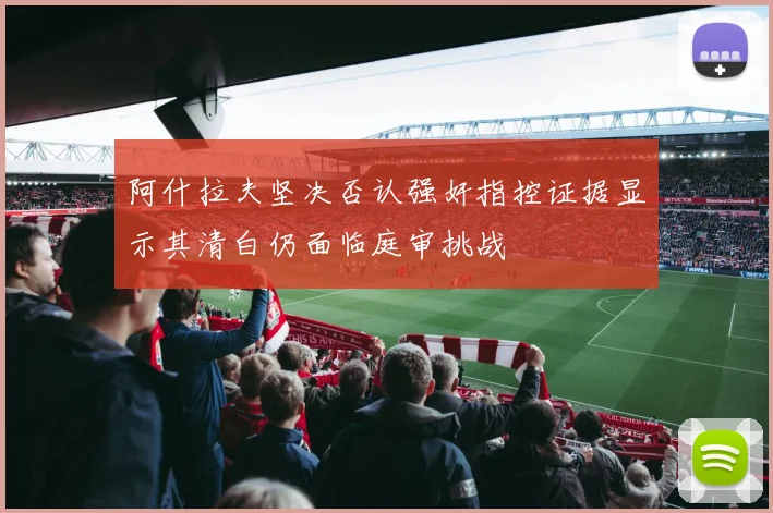 阿什拉夫坚决否认强奸指控证据显示其清白仍面临庭审挑战