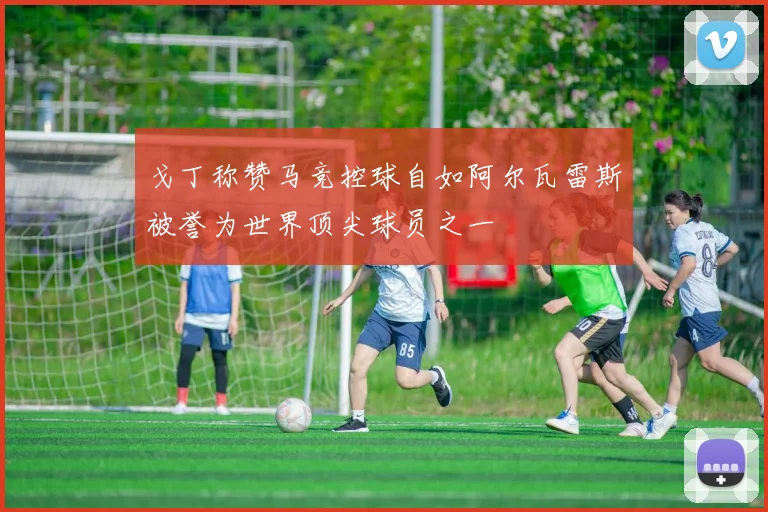 戈丁称赞马竞控球自如阿尔瓦雷斯被誉为世界顶尖球员之一