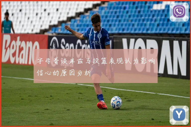 字母哥谈库兹马投篮表现认为影响信心的原因分析