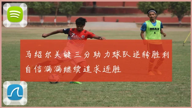 马绍尔关键三分助力球队逆转胜利自信满满继续追求连胜