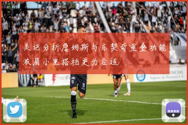 美记分析詹姆斯与东契奇重叠功能浓眉小里搭档更为合适