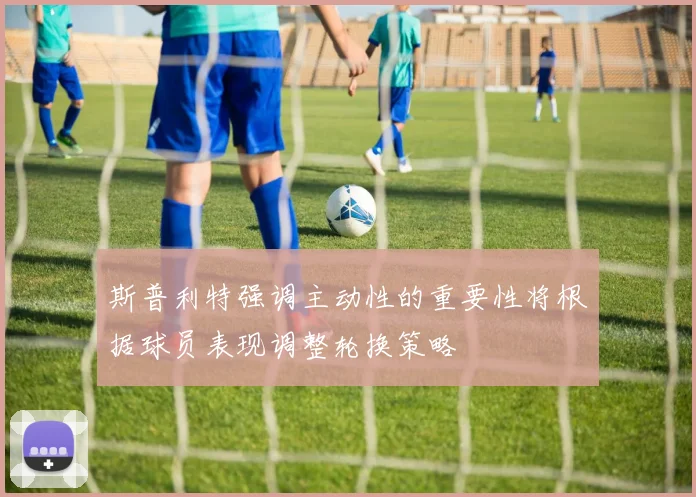 斯普利特强调主动性的重要性将根据球员表现调整轮换策略