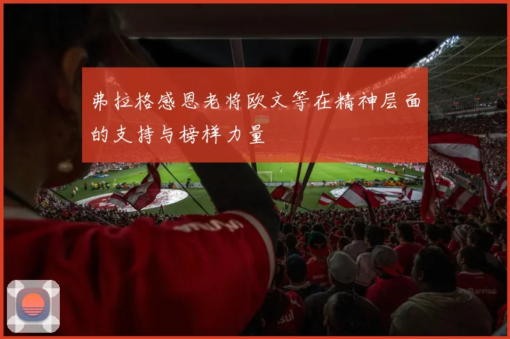 弗拉格感恩老将欧文等在精神层面的支持与榜样力量