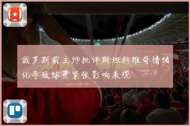 俄罗斯前主帅批评斯坦科维奇情绪化导致球员紧张影响表现