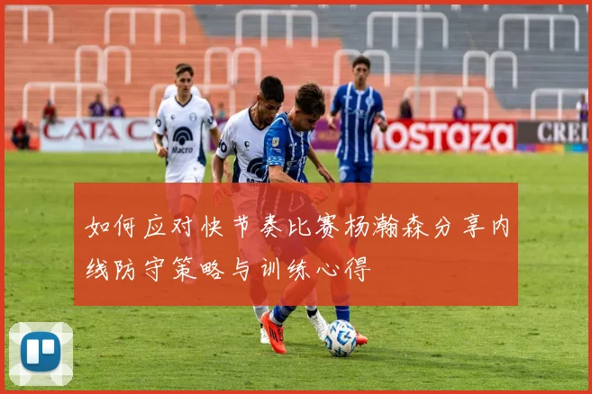 如何应对快节奏比赛杨瀚森分享内线防守策略与训练心得
