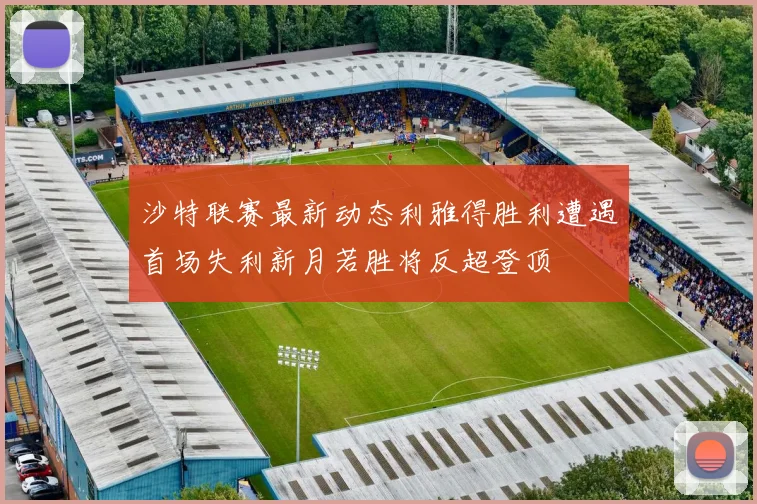 沙特联赛最新动态利雅得胜利遭遇首场失利新月若胜将反超登顶