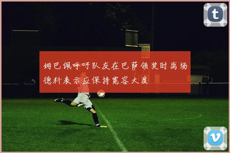 姆巴佩呼吁队友在巴萨领奖时离场德科表示应保持宽容大度