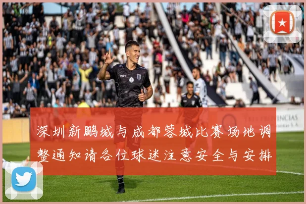 深圳新鹏城与成都蓉城比赛场地调整通知请各位球迷注意安全与安排