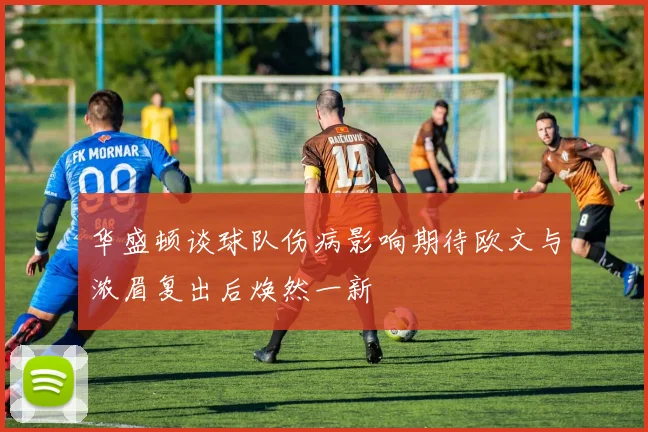 华盛顿谈球队伤病影响期待欧文与浓眉复出后焕然一新
