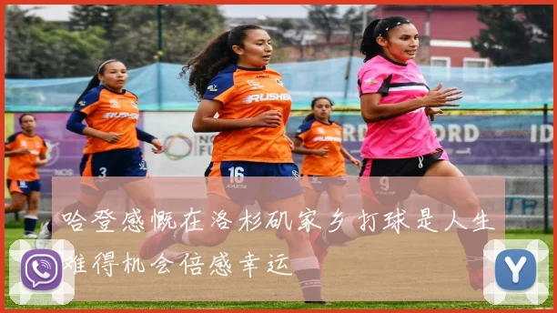 哈登感慨在洛杉矶家乡打球是人生难得机会倍感幸运
