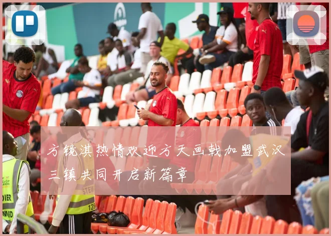 方镜淇热情欢迎方天画戟加盟武汉三镇共同开启新篇章