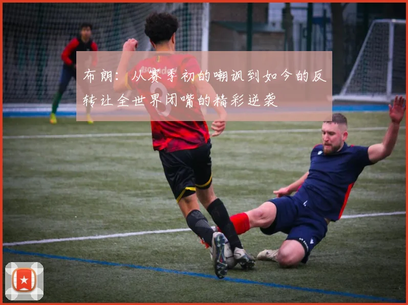 布朗：从赛季初的嘲讽到如今的反转让全世界闭嘴的精彩逆袭