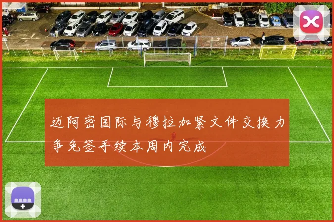 迈阿密国际与穆拉加紧文件交换力争免签手续本周内完成