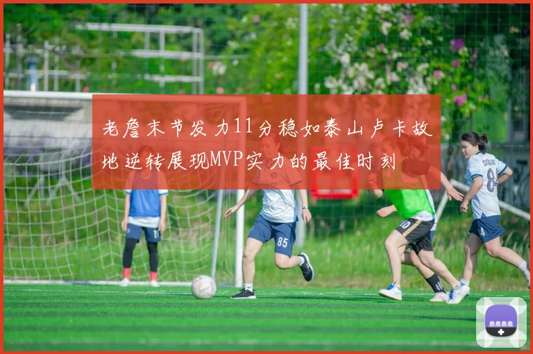 老詹末节发力11分稳如泰山卢卡故地逆转展现MVP实力的最佳时刻