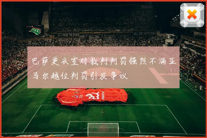 巴萨更衣室对裁判判罚强烈不满亚马尔越位判罚引发争议