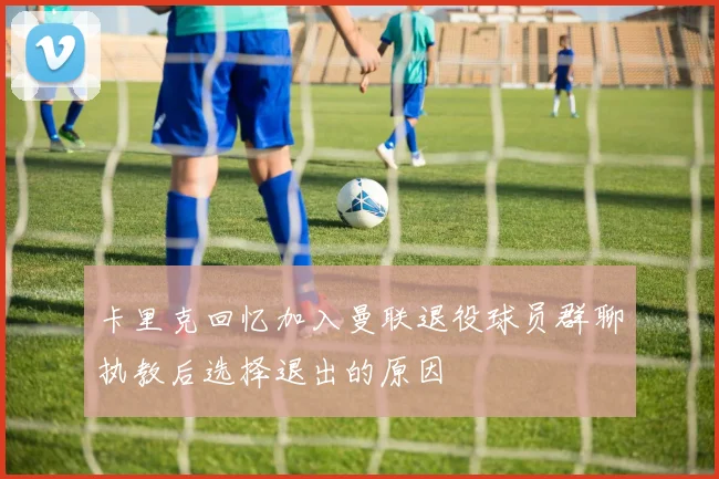 卡里克回忆加入曼联退役球员群聊执教后选择退出的原因