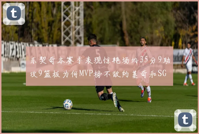 东契奇本赛季表现惊艳场均35分9助攻9篮板为何MVP榜不敌约基奇和SGA