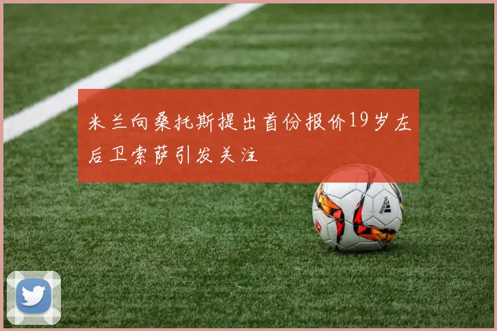 米兰向桑托斯提出首份报价19岁左后卫索萨引发关注