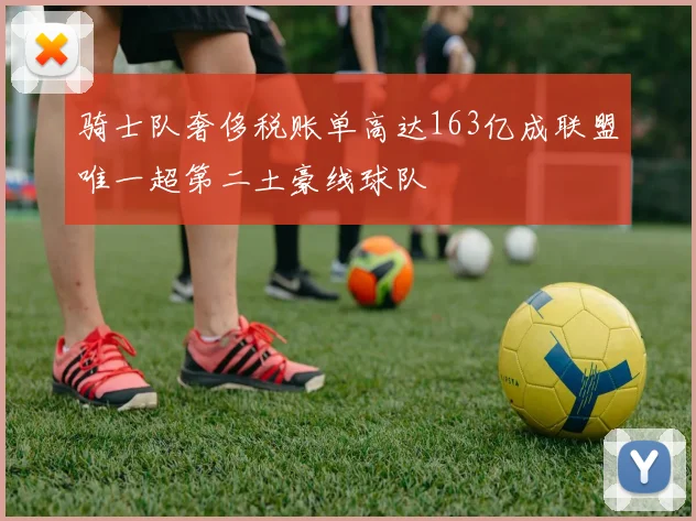 骑士队奢侈税账单高达163亿成联盟唯一超第二土豪线球队