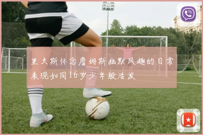 里夫斯怀念詹姆斯幽默风趣的日常表现如同16岁少年般活泼