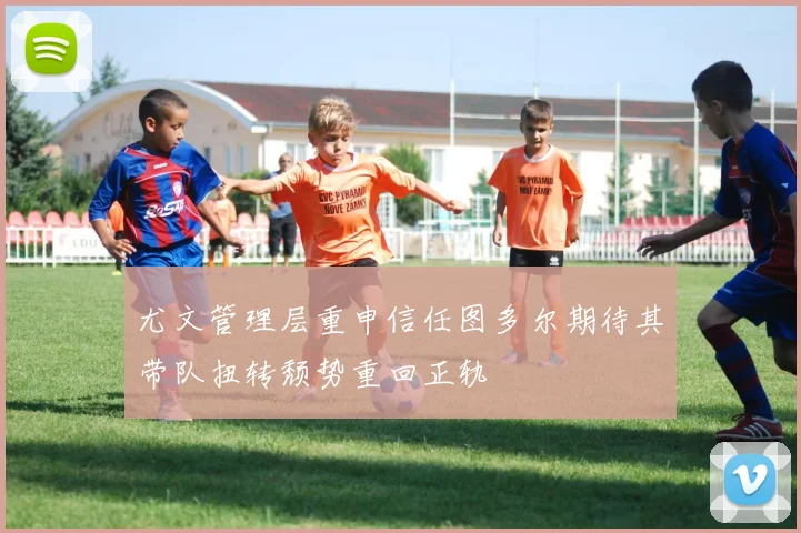 尤文管理层重申信任图多尔期待其带队扭转颓势重回正轨