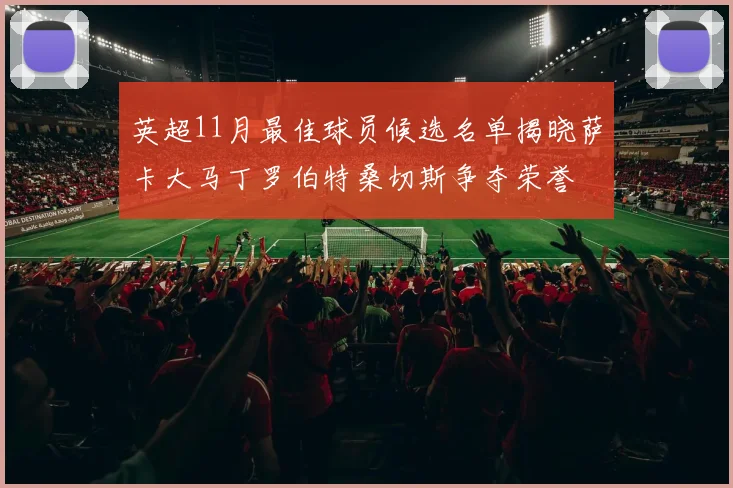 英超11月最佳球员候选名单揭晓萨卡大马丁罗伯特桑切斯争夺荣誉