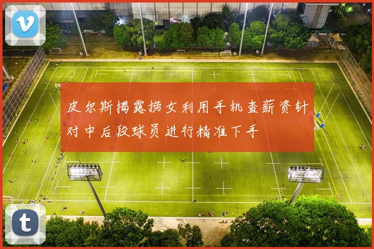 皮尔斯揭露捞女利用手机查薪资针对中后段球员进行精准下手