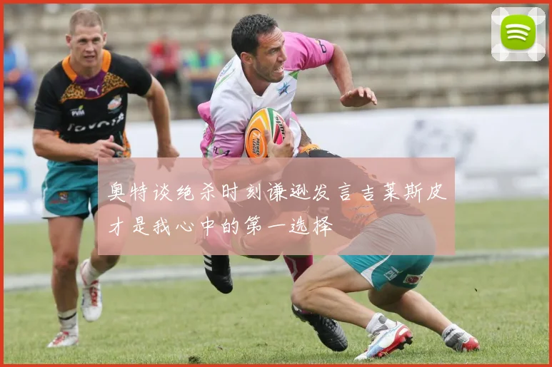 奥特谈绝杀时刻谦逊发言吉莱斯皮才是我心中的第一选择