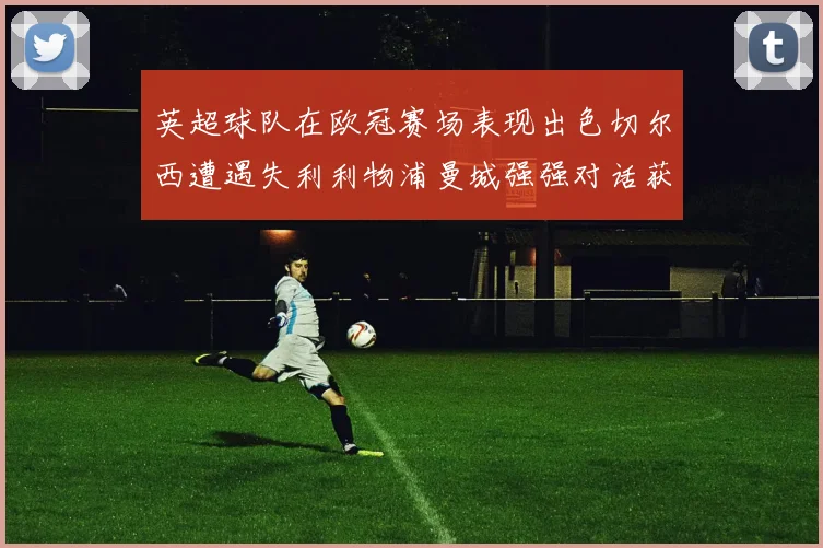 英超球队在欧冠赛场表现出色切尔西遭遇失利利物浦曼城强强对话获胜