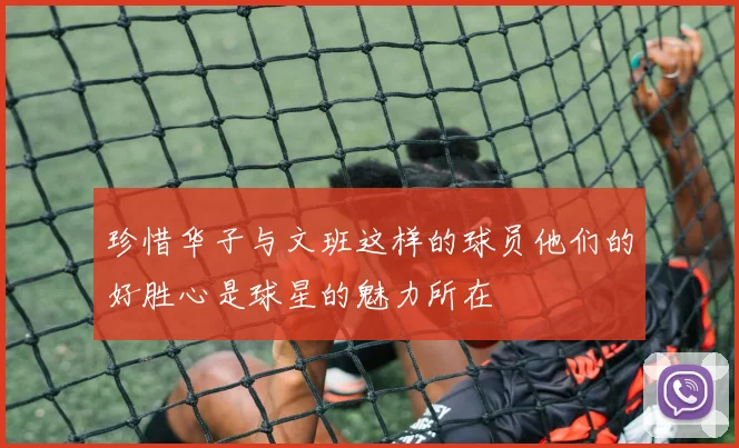 珍惜华子与文班这样的球员他们的好胜心是球星的魅力所在