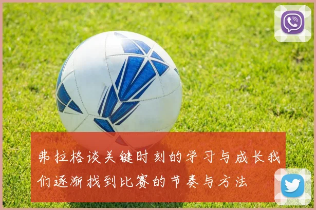 弗拉格谈关键时刻的学习与成长我们逐渐找到比赛的节奏与方法