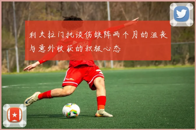 利夫拉门托谈伤缺阵两个月的沮丧与意外收获的积极心态